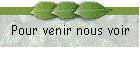 Pour venir nous voir